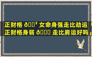 正财格 🌳 女命身强走比劫运「正财格身弱 🐕 走比肩运好吗」